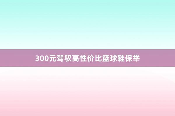 300元驾驭高性价比篮球鞋保举